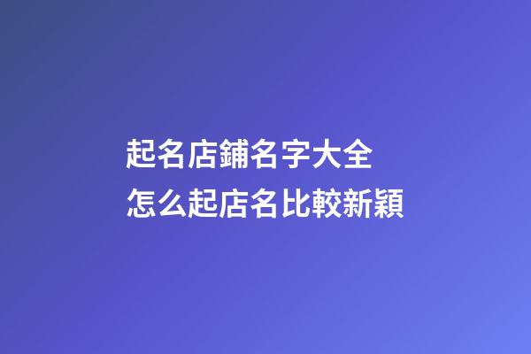 起名店鋪名字大全 怎么起店名比較新穎